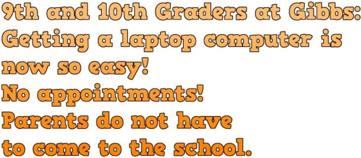 Getting a laptop is easy for 9th and 10th graders at Gibbs. 9th and 10th Graders: Getting a laptop is now so easy! No appointments! Parents do not have to come to the school.